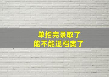 单招完录取了能不能退档案了