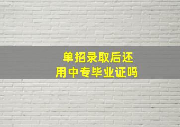 单招录取后还用中专毕业证吗