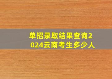 单招录取结果查询2024云南考生多少人