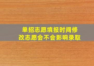 单招志愿填报时间修改志愿会不会影响录取