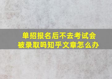 单招报名后不去考试会被录取吗知乎文章怎么办