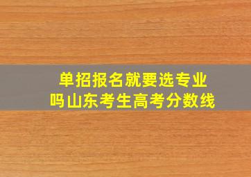 单招报名就要选专业吗山东考生高考分数线