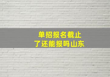 单招报名截止了还能报吗山东