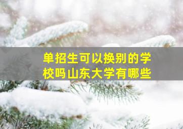 单招生可以换别的学校吗山东大学有哪些