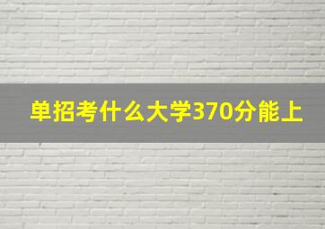 单招考什么大学370分能上