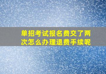 单招考试报名费交了两次怎么办理退费手续呢