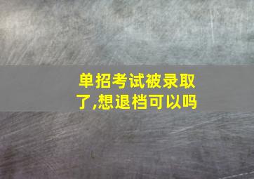 单招考试被录取了,想退档可以吗