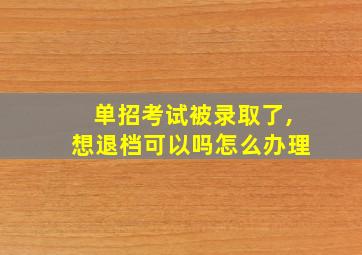 单招考试被录取了,想退档可以吗怎么办理