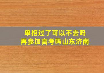 单招过了可以不去吗再参加高考吗山东济南