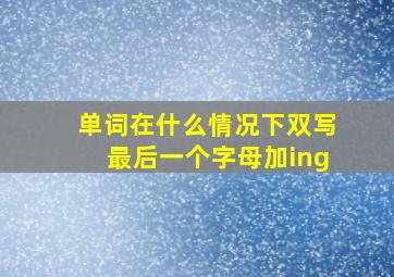 单词在什么情况下双写最后一个字母加ing