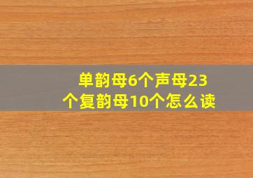 单韵母6个声母23个复韵母10个怎么读