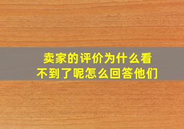 卖家的评价为什么看不到了呢怎么回答他们