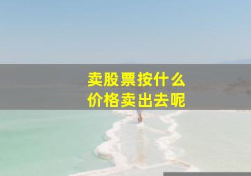 卖股票按什么价格卖出去呢