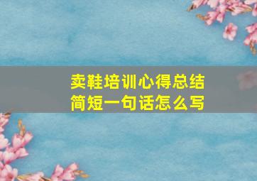 卖鞋培训心得总结简短一句话怎么写