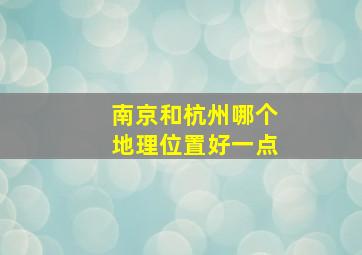 南京和杭州哪个地理位置好一点