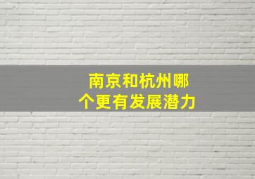 南京和杭州哪个更有发展潜力