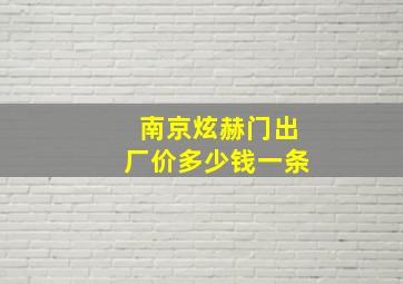 南京炫赫门出厂价多少钱一条