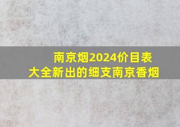 南京烟2024价目表大全新出的细支南京香烟