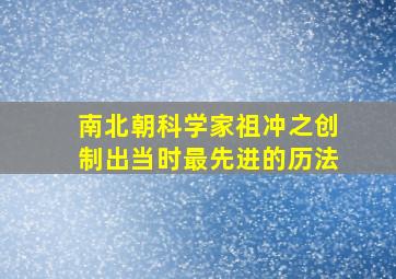 南北朝科学家祖冲之创制出当时最先进的历法