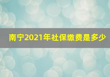 南宁2021年社保缴费是多少