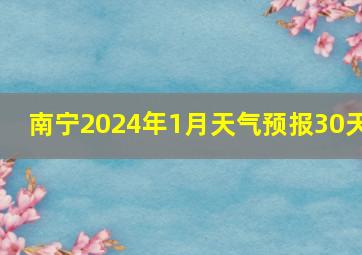 南宁2024年1月天气预报30天