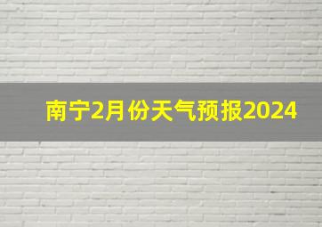 南宁2月份天气预报2024