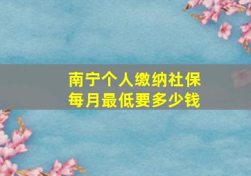 南宁个人缴纳社保每月最低要多少钱