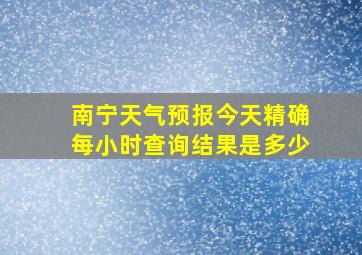 南宁天气预报今天精确每小时查询结果是多少