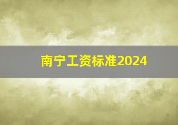 南宁工资标准2024