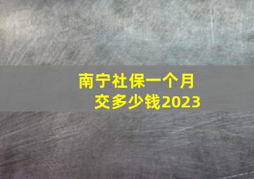 南宁社保一个月交多少钱2023