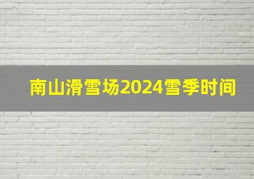 南山滑雪场2024雪季时间