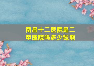 南昌十二医院是二甲医院吗多少钱啊