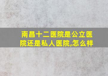 南昌十二医院是公立医院还是私人医院,怎么样