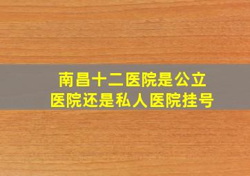 南昌十二医院是公立医院还是私人医院挂号