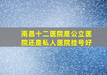 南昌十二医院是公立医院还是私人医院挂号好