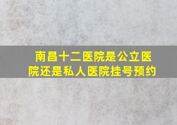 南昌十二医院是公立医院还是私人医院挂号预约