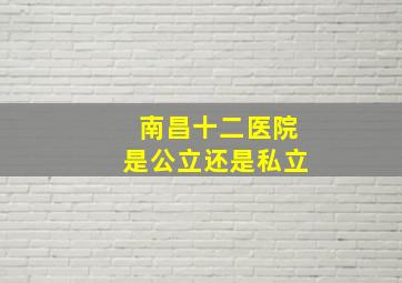 南昌十二医院是公立还是私立