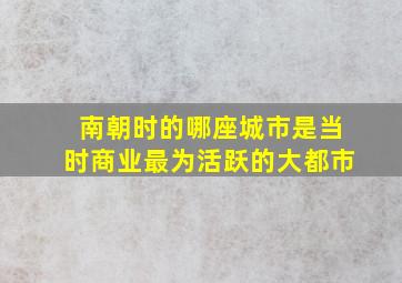 南朝时的哪座城市是当时商业最为活跃的大都市