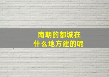 南朝的都城在什么地方建的呢