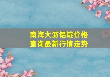 南海大沥铝锭价格查询最新行情走势