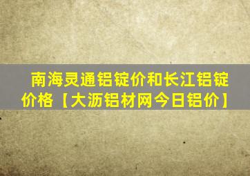 南海灵通铝锭价和长江铝锭价格【大沥铝材网今日铝价】