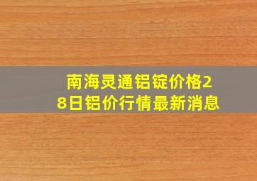 南海灵通铝锭价格28日铝价行情最新消息