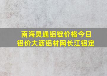 南海灵通铝锭价格今日铝价大沥铝材网长江铝定