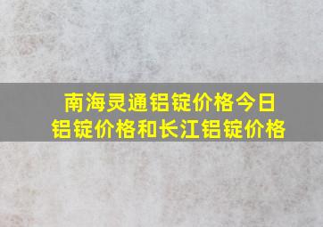 南海灵通铝锭价格今日铝锭价格和长江铝锭价格