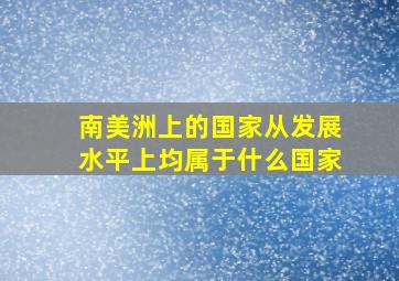 南美洲上的国家从发展水平上均属于什么国家