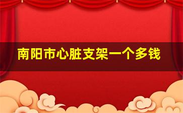 南阳市心脏支架一个多钱