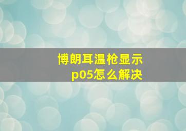 博朗耳温枪显示p05怎么解决