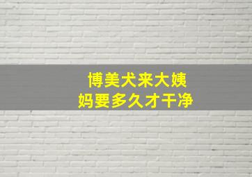 博美犬来大姨妈要多久才干净