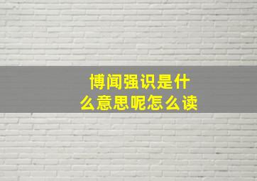 博闻强识是什么意思呢怎么读