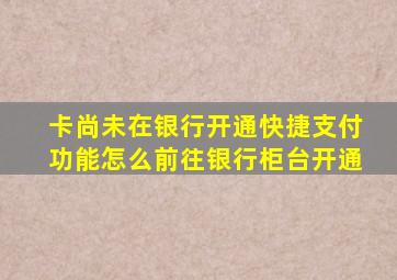 卡尚未在银行开通快捷支付功能怎么前往银行柜台开通